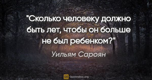 Уильям Сароян цитата: "Сколько человеку должно быть лет, чтобы он больше не был..."