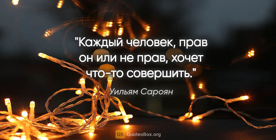 Уильям Сароян цитата: "Каждый человек, прав он или не прав, хочет что-то совершить."