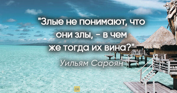 Уильям Сароян цитата: "Злые не понимают, что они злы, - в чем же тогда их вина?"