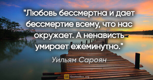 Уильям Сароян цитата: "Любовь бессмертна и дает бессмертие всему, что нас окружает. А..."