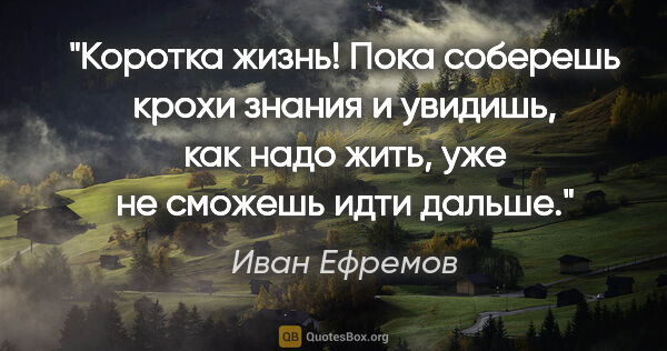 Иван Ефремов цитата: "Коротка жизнь! Пока соберешь крохи знания и увидишь, как надо..."