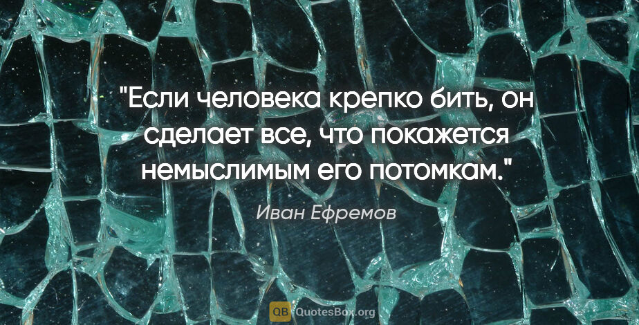 Иван Ефремов цитата: "Если человека крепко бить, он сделает все, что покажется..."