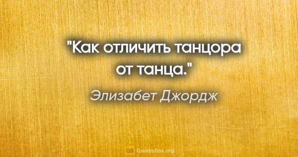 Элизабет Джордж цитата: "Как отличить танцора от танца."