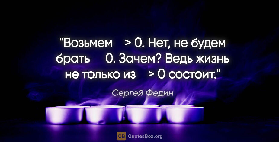 Сергей Федин цитата: "Возьмем ε > 0. Нет, не будем брать ε  0. Зачем? Ведь жизнь не..."