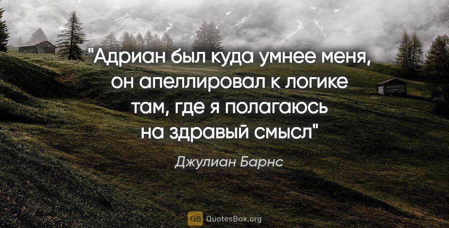 Джулиан Барнс цитата: "Адриан был куда умнее меня, он апеллировал к логике там, где я..."