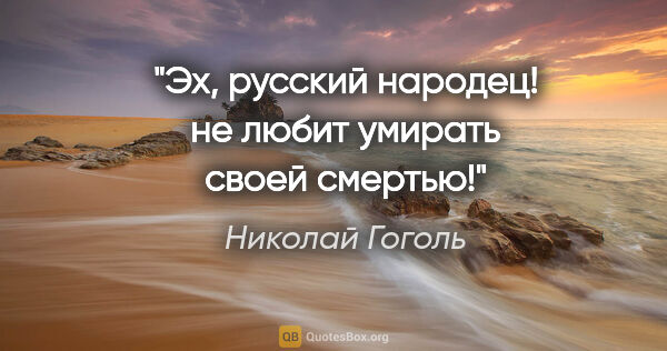 Николай Гоголь цитата: ""Эх, русский народец! не любит умирать своей смертью!""