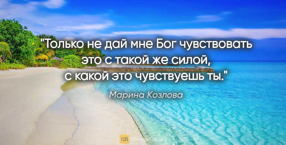 Марина Козлова цитата: ""Только не дай мне Бог чувствовать это с такой же силой, с..."
