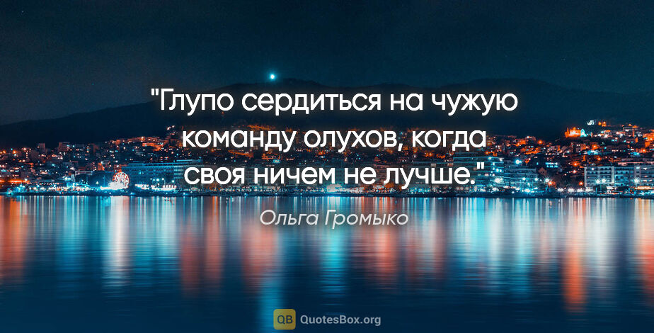 Ольга Громыко цитата: "Глупо сердиться на чужую команду олухов, когда своя ничем не..."