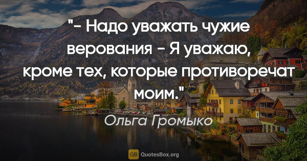 Ольга Громыко цитата: "- Надо уважать чужие верования

- Я уважаю, кроме тех, которые..."