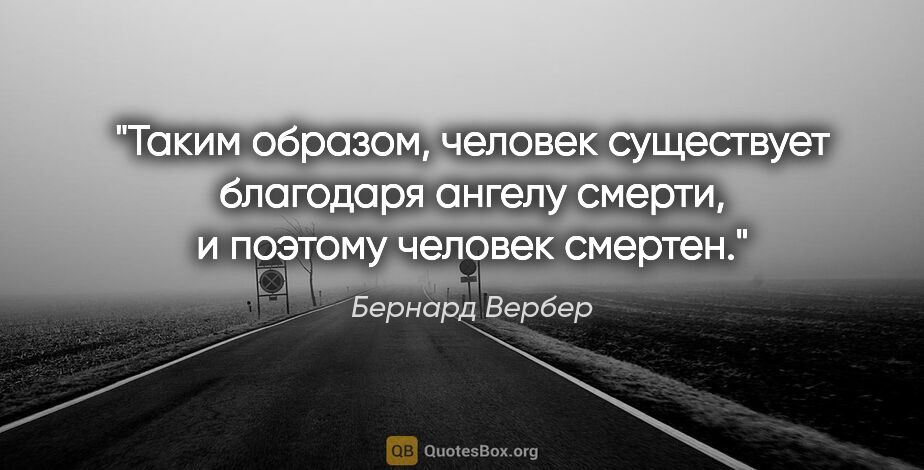 Бернард Вербер цитата: "Таким образом, человек существует благодаря ангелу смерти, и..."