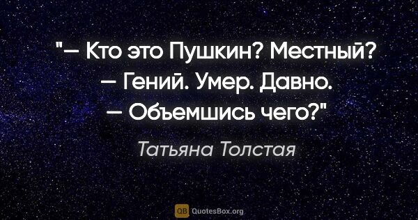 Татьяна Толстая цитата: "— Кто это Пушкин? Местный?

— Гений. Умер. Давно.

— Объемшись..."