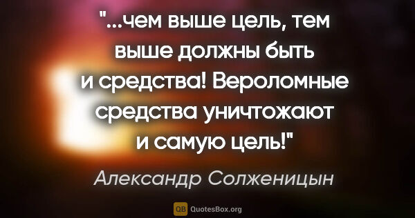 Александр Солженицын цитата: "чем выше цель, тем выше должны быть и средства! Вероломные..."