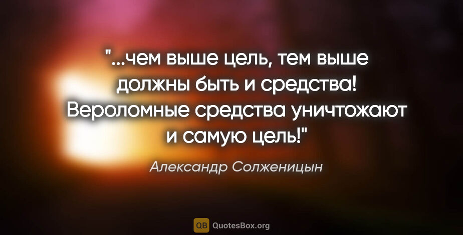 Александр Солженицын цитата: "чем выше цель, тем выше должны быть и средства! Вероломные..."