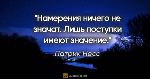 Патрик Несс цитата: "Намерения ничего не значат. Лишь поступки имеют значение."