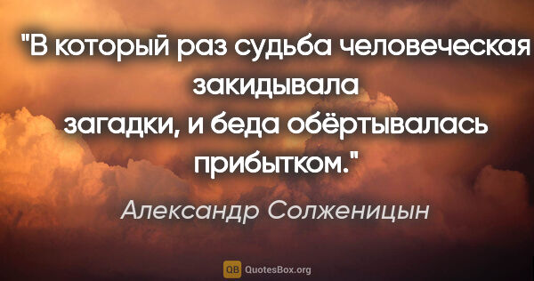 Александр Солженицын цитата: "В который раз судьба человеческая закидывала загадки, и беда..."