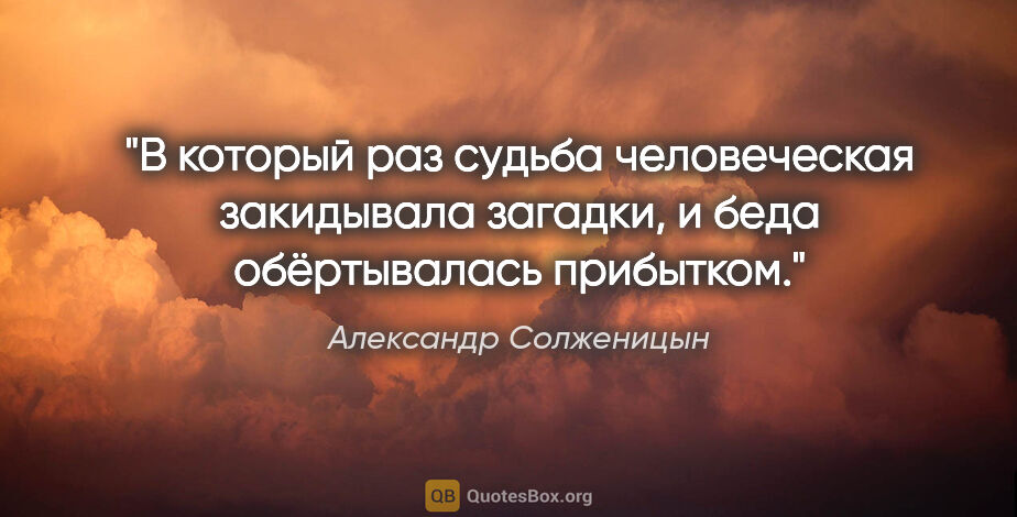 Александр Солженицын цитата: "В который раз судьба человеческая закидывала загадки, и беда..."