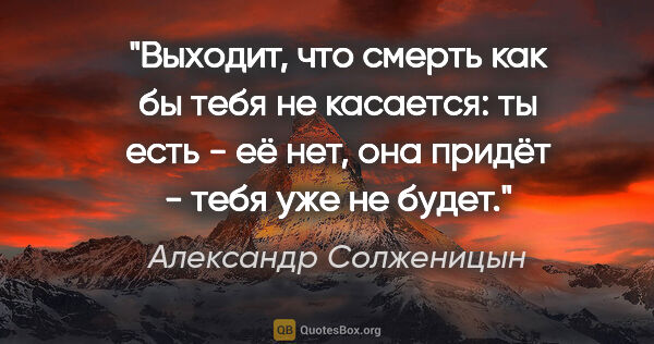 Александр Солженицын цитата: "Выходит, что смерть как бы тебя не касается: ты есть - её нет,..."