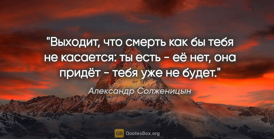 Александр Солженицын цитата: "Выходит, что смерть как бы тебя не касается: ты есть - её нет,..."