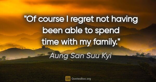 Aung San Suu Kyi quote: "Of course I regret not having been able to spend time with my..."