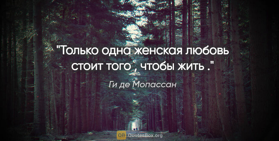 Ги де Мопассан цитата: "Только одна женская любовь стоит того , чтобы жить ."