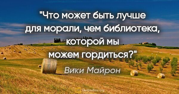 Вики Майрон цитата: "Что может быть лучше для морали, чем библиотека, которой мы..."