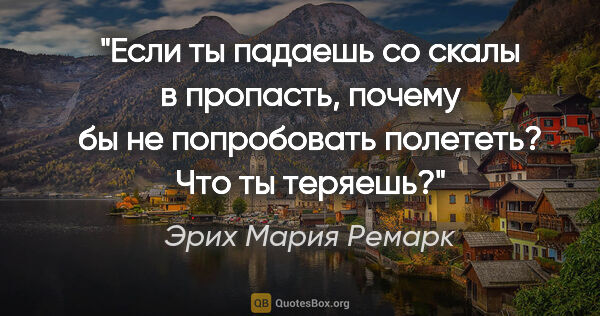 Эрих Мария Ремарк цитата: "Если ты падаешь со скалы в пропасть, почему бы не попробовать..."