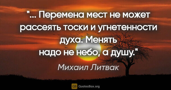 Михаил Литвак цитата: " Перемена мест не может рассеять тоски и угнетенности духа...."