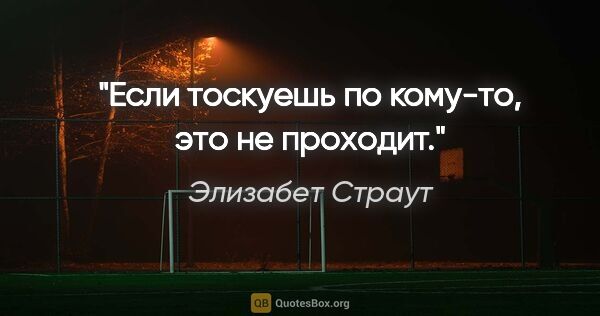 Элизабет Страут цитата: "Если тоскуешь по кому-то, это не проходит."