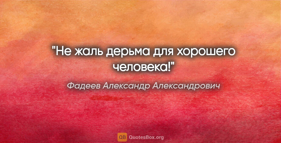 Фадеев Александр Александрович цитата: "Не жаль дерьма для хорошего человека!"