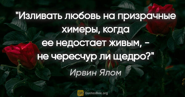 Ирвин Ялом цитата: "Изливать любовь на призрачные химеры, когда ее недостает..."