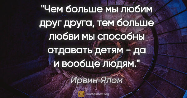 Ирвин Ялом цитата: "Чем больше мы любим друг друга, тем больше любви мы способны..."