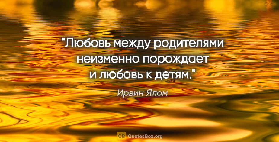 Ирвин Ялом цитата: "Любовь между родителями неизменно порождает и любовь к детям."