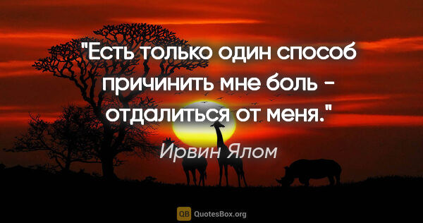 Ирвин Ялом цитата: "Есть только один способ причинить мне боль - отдалиться от меня."