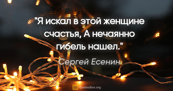 Сергей Есенин цитата: "Я искал в этой женщине счастья,

А нечаянно гибель нашел."