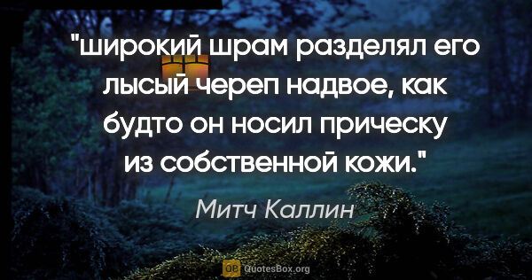 Митч Каллин цитата: "широкий шрам разделял его лысый череп надвое, как будто он..."