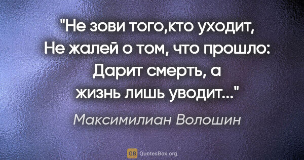Максимилиан Волошин цитата: "Не зови того,кто уходит,

Не жалей о том, что прошло:

Дарит..."
