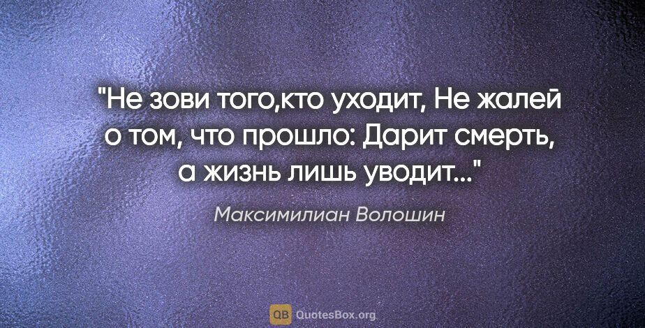 Максимилиан Волошин цитата: "Не зови того,кто уходит,

Не жалей о том, что прошло:

Дарит..."