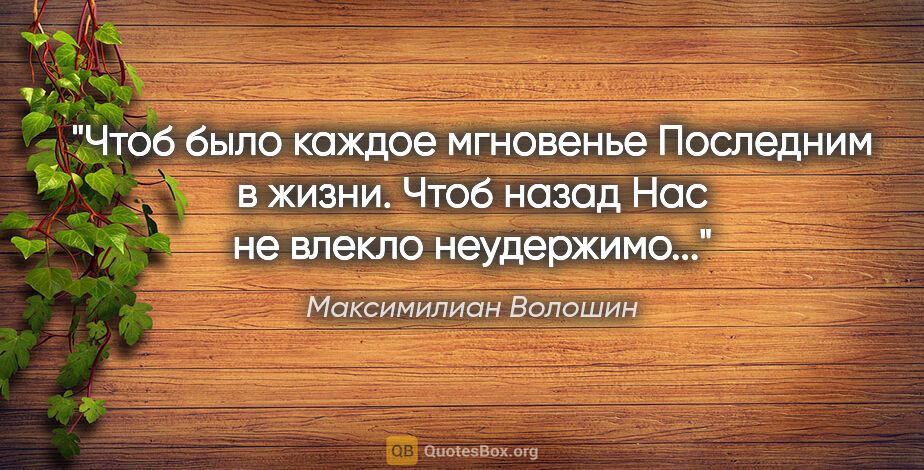 Максимилиан Волошин цитата: "Чтоб было каждое мгновенье

Последним в жизни. Чтоб назад

Нас..."