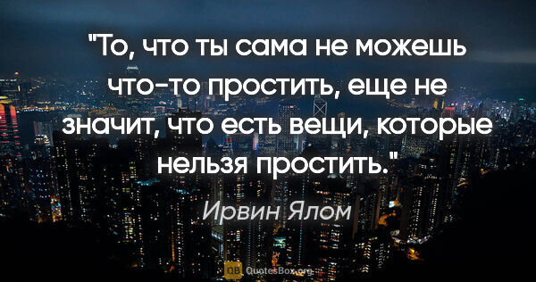 Ирвин Ялом цитата: "То, что ты сама не можешь что-то простить, еще не значит, что..."