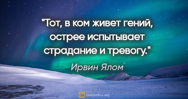 Ирвин Ялом цитата: "Тот, в ком живет гений, острее испытывает страдание и тревогу."