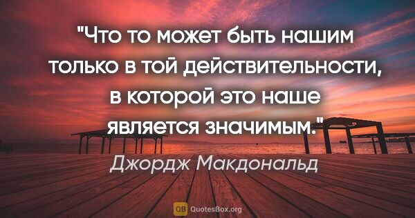 Джордж Макдональд цитата: "Что то может быть нашим только в той действительности, в..."