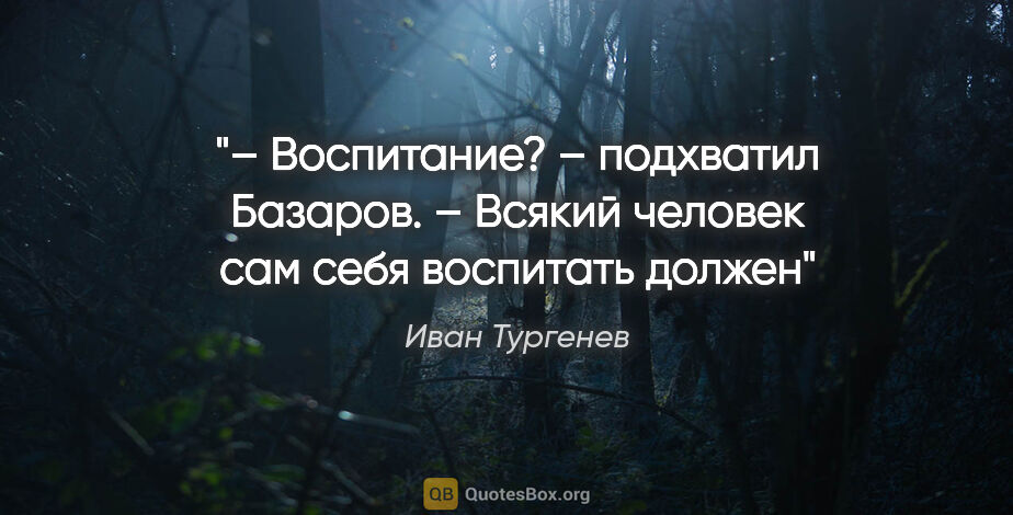 Иван Тургенев цитата: "– Воспитание? – подхватил Базаров. – Всякий человек сам себя..."