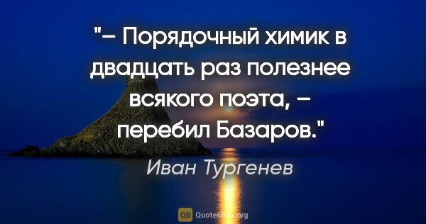 Иван Тургенев цитата: "– Порядочный химик в двадцать раз полезнее всякого поэта, –..."