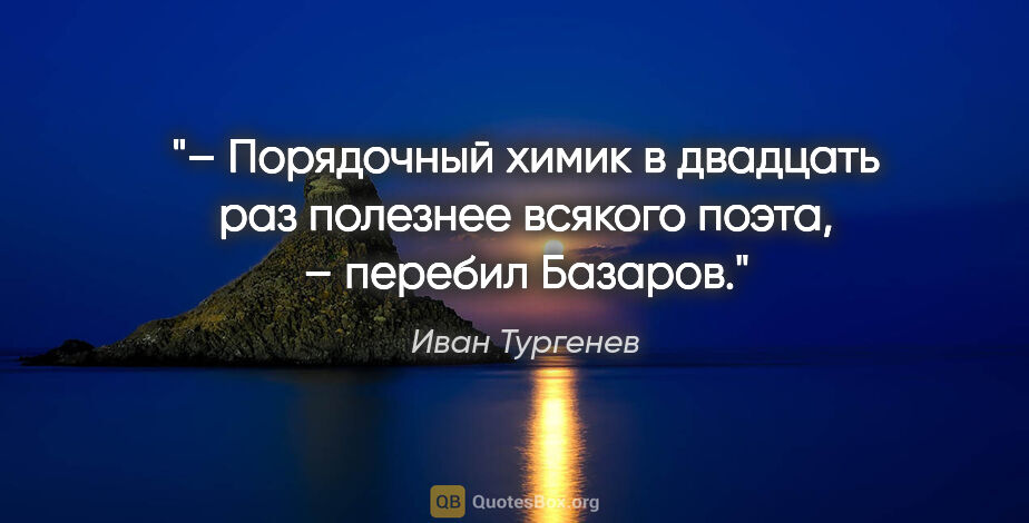 Иван Тургенев цитата: "– Порядочный химик в двадцать раз полезнее всякого поэта, –..."