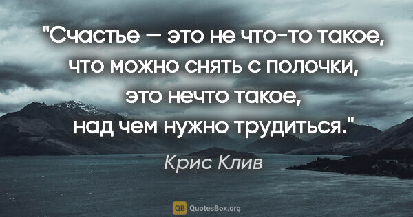 Крис Клив цитата: "Счастье — это не что-то такое, что можно снять с полочки, это..."