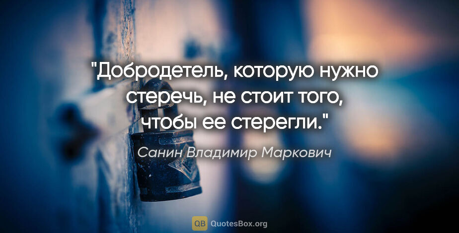 Санин Владимир Маркович цитата: "Добродетель, которую нужно стеречь, не стоит того, чтобы ее..."