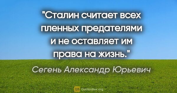 Сегень Александр Юрьевич цитата: "Сталин считает всех пленных предателями и не оставляет им..."