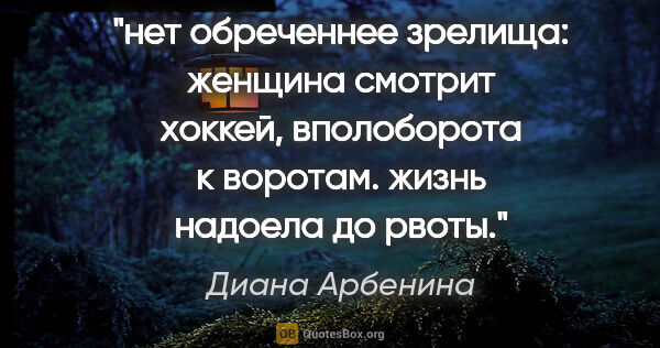 Диана Арбенина цитата: "нет обреченнее зрелища:

женщина смотрит хоккей,

вполоборота..."