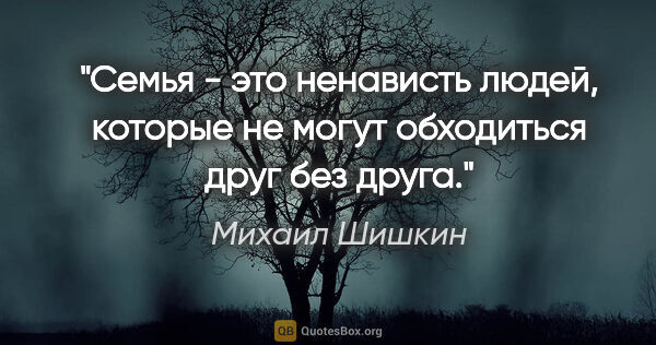 Михаил Шишкин цитата: "Семья - это ненависть людей, которые не могут обходиться друг..."