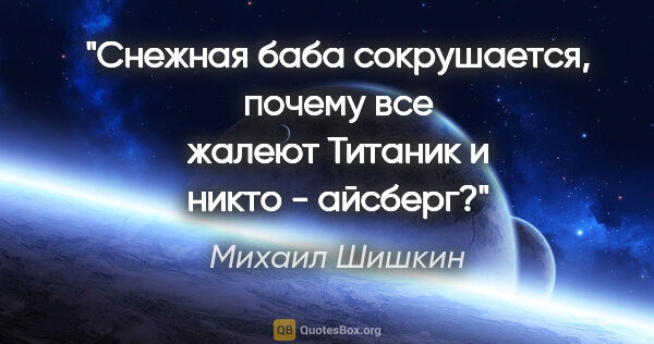 Михаил Шишкин цитата: "Снежная баба сокрушается, почему все жалеют "Титаник" и никто..."